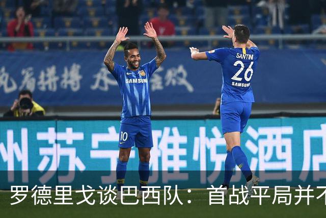 罗德里戈谈巴西队：首战平局并不代表全盘皆错，还有很长的路要走